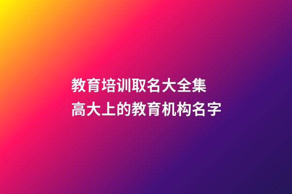 教育培训取名大全集  高大上的教育机构名字